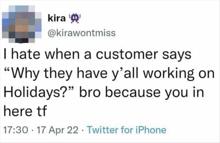 Bad Customers I hate when a customer says "Why they have y'all working on Holidays?" bro because you in here tf