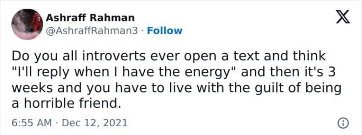 Do you all introverts ever open a text and think "I'll reply when I have the energy" and then it's 3 weeks and you have to live with the guilt of being a horrible friend.