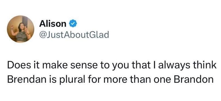@JustAboutGlad Does it make sense to you that I always think Brendan is plural for more than one Brandon