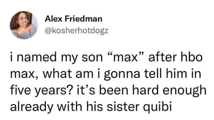 @kosherhotdogz i named my son "max" after hbo max, what am i gonna tell him in five years? it's been hard enough already with his sister quibi