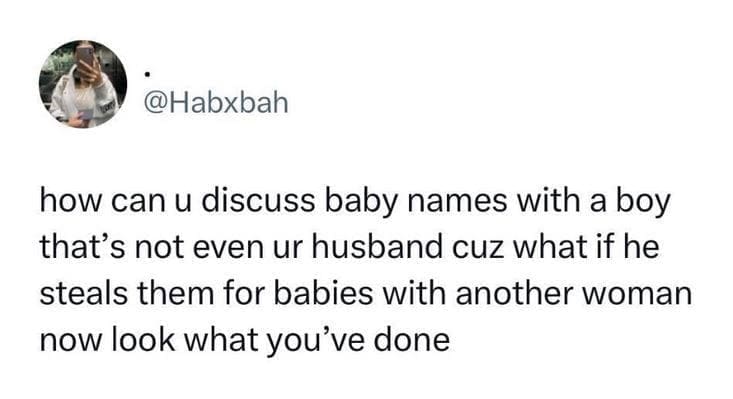 @Habxbah how can u discuss baby names with a boy that's not even ur husband cuz what if he steals them for babies with another woman now look what you've done