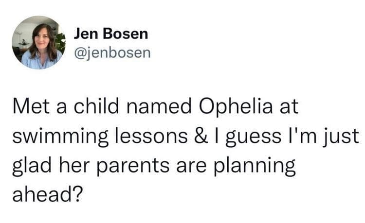@jenbosen Met a child named Ophelia at swimming lessons & I guess I'm just glad her parents are planning ahead?