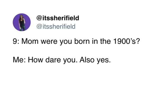 funny memes @itssherifield 9: Mom were you born in the 1900's? Me: How dare you. Also yes.