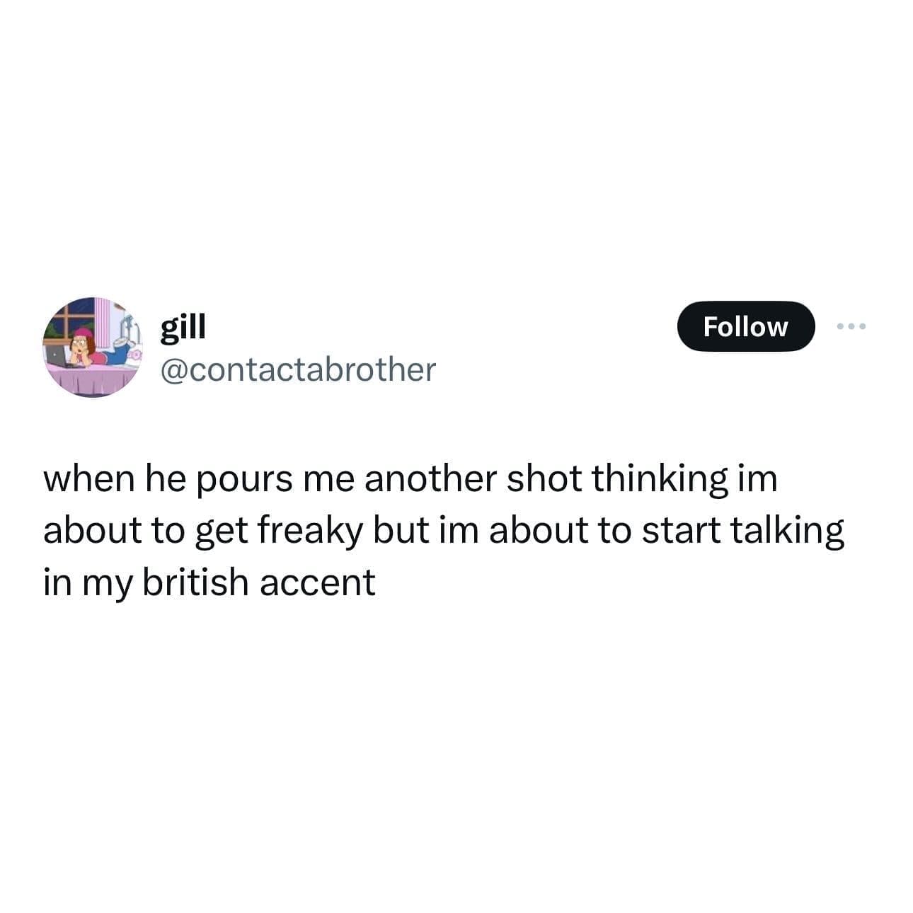 funny memes when he pours me another shot thinking im about to get freaky but im about to start talking in my british accent