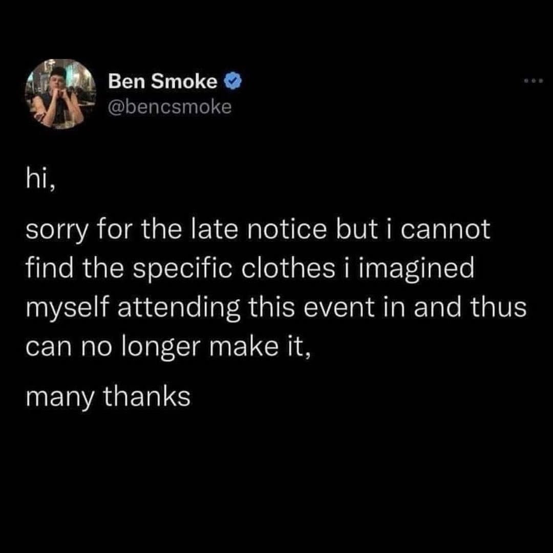 funny memes @bencsmoke hi, sorry for the late notice but i cannot find the specific clothes i imagined myself attending this event in and thus can no longer make it, many thanks