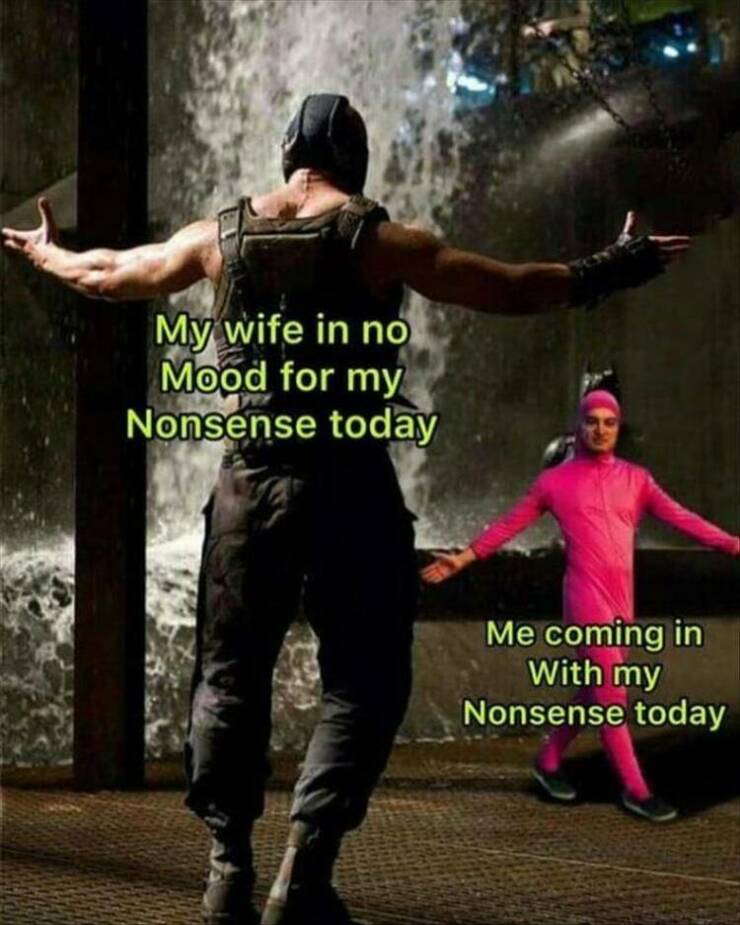 My wife in no Mood for my Nonsense today Me coming in With my Nonsense today