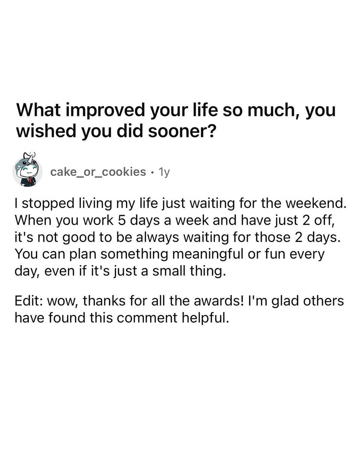 funny memes What improved your life so much, you wished you did sooner? I stopped living my life just waiting for the weekend. When you work 5 days a week and have just 2 off, it's not good to be always waiting for those 2 days. You can plan something meaningful or fun every day, even if it's just a small thing.