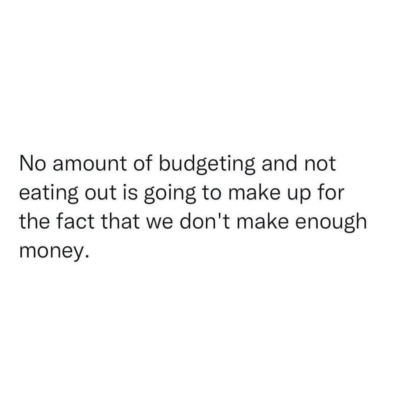 funny pics No amount of budgeting and not eating out is going to make up for the fact that we don't make enough money.