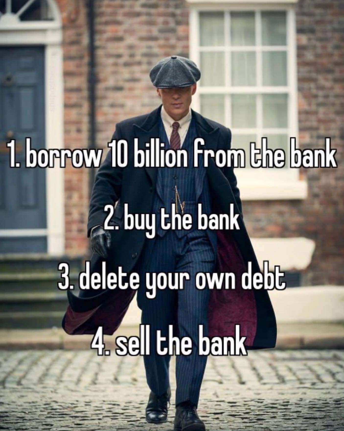 funny pics 1. borrow 10 billion From the bank 2. buy the bank 3. delete your own debt 4. sell the bank