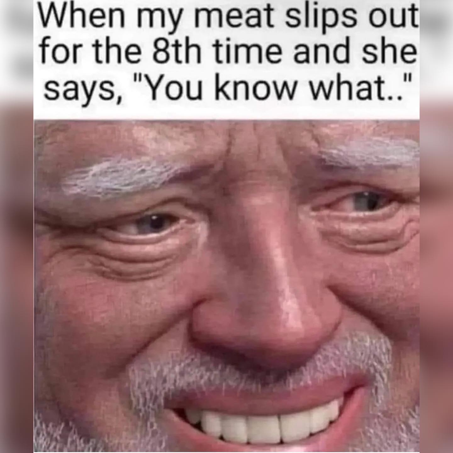 funny pics When my meat slips out for the 8th time and she says, "You know what.'