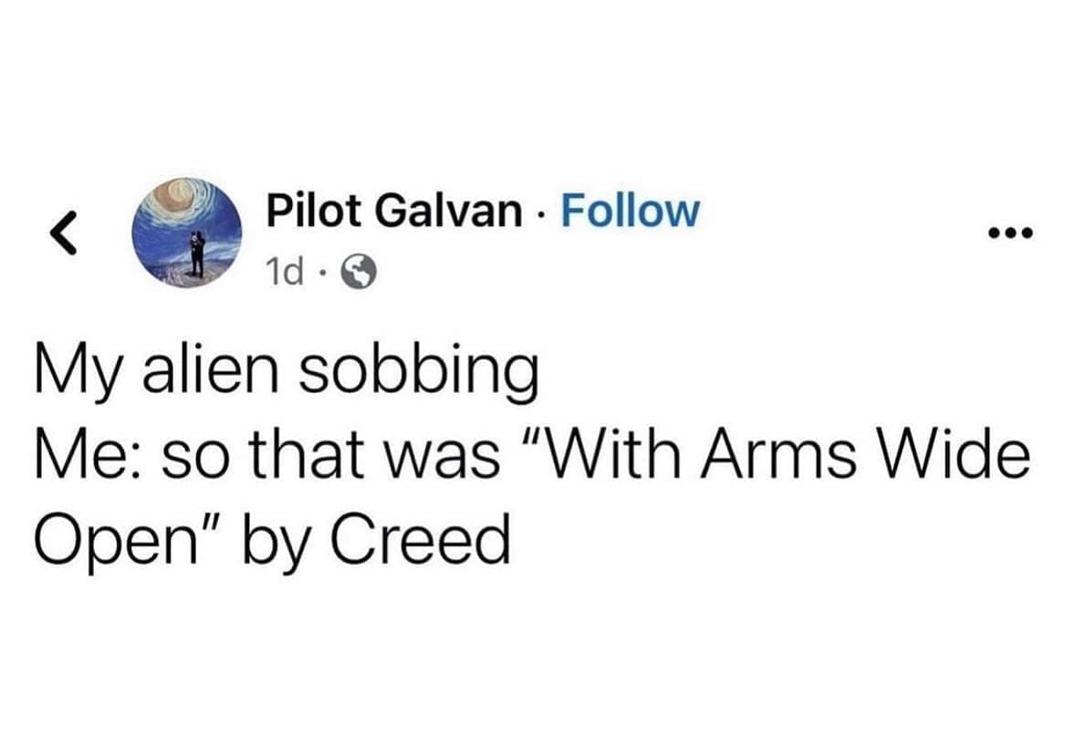 funny pics My alien sobbing Me: so that was "With Arms Wide Open" by Creed
