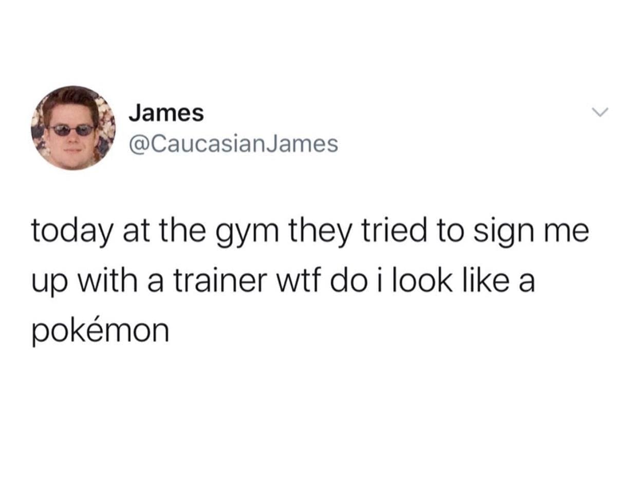 today at the gym they tried to sign me up with a trainer wtf do i look like a pokémon