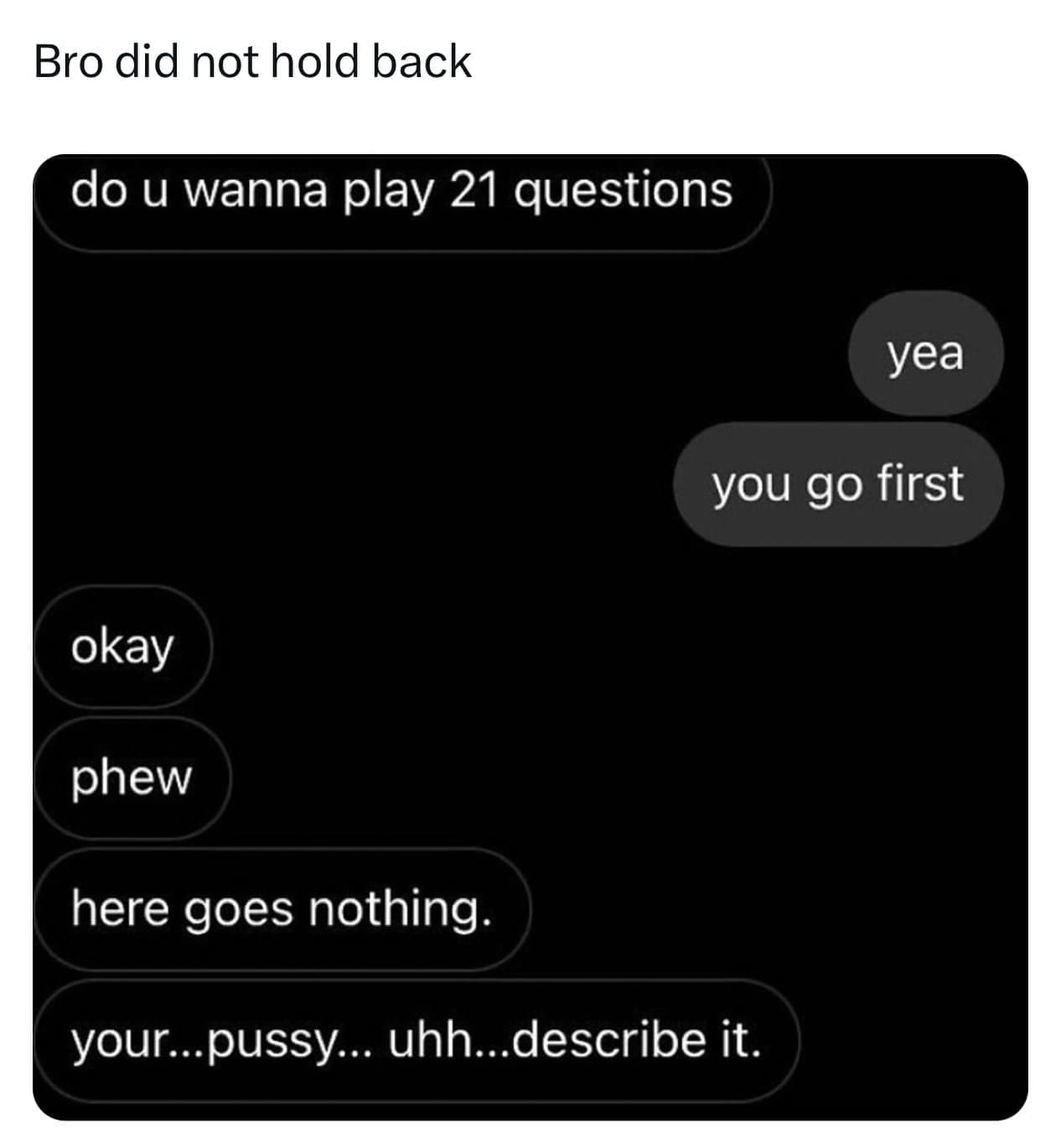funny memes Bro did not hold back do u wanna play 21 questions yea you go first okay phew here goes nothing. your... uhh...describe it.