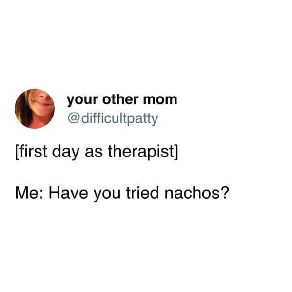 funny pics [first day as therapist] Me: Have you tried nachos?