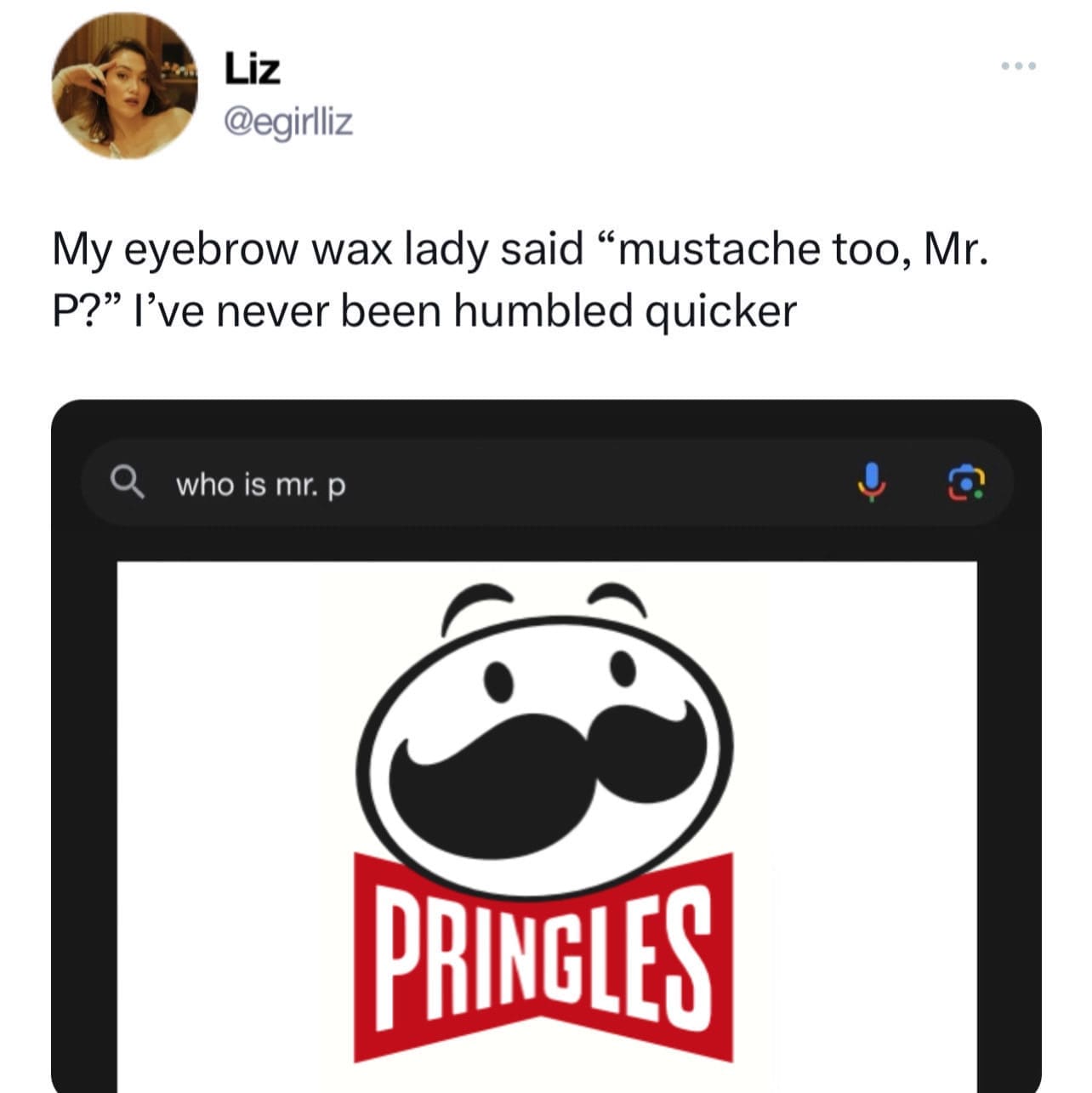 My eyebrow wax lady said "mustache too, Mr. P?" l've never been humbled quicker PRINGLES
