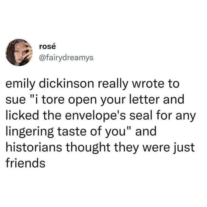 funny pics @fairydreamys emily dickinson really wrote to sue "i tore open your letter and licked the envelope's seal for any lingering taste of you" and historians thought they were just friends