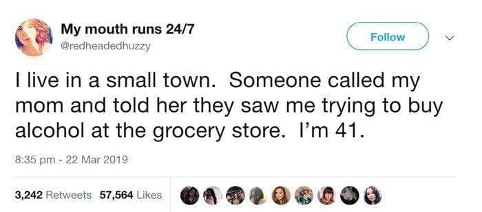 funny pics Tlive in a small town. Someone called my mom and told her they saw me trying to buy alcohol at the grocery store. I'm 41.