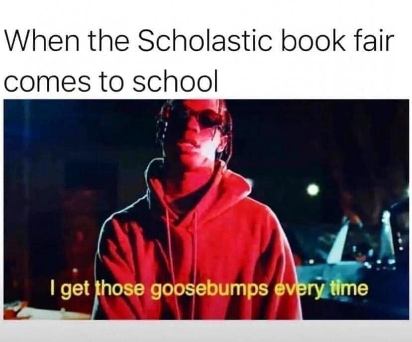 When the Scholastic book fair comes to school I get those goosebumps every time