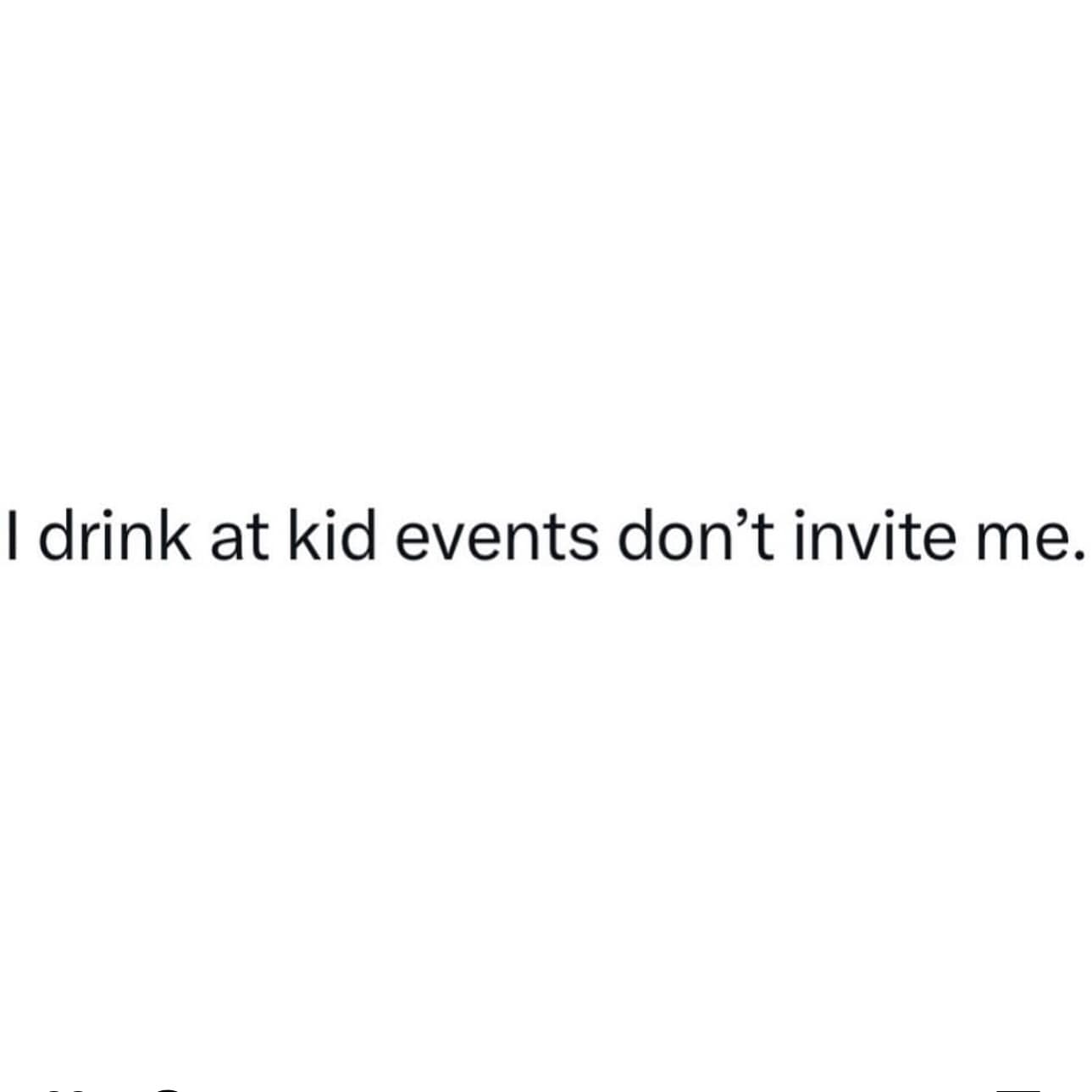 I drink at kid events don't invite me.