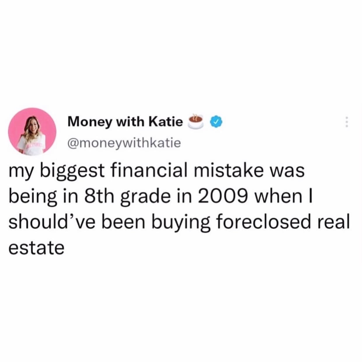 funny pics @moneywithkatie my biggest financial mistake was being in 8th grade in 2009 when I should've been buying foreclosed real estate