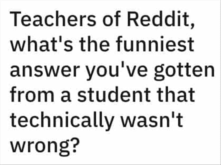 Teachers of Reddit, what's the funniest answer you've gotten from a student that technically wasn't wrong?
