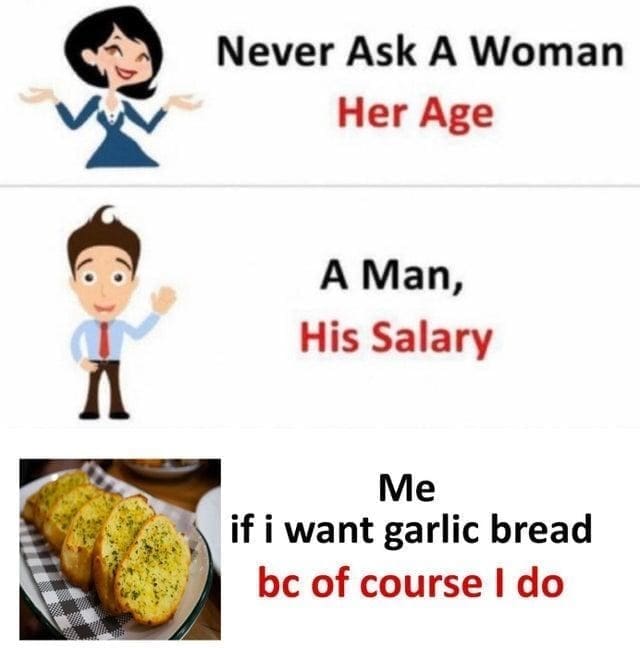 Garlic Bread Memes Never Ask A Woman Her Age A Man, His Salary Me if i want garlic bread be of course I do