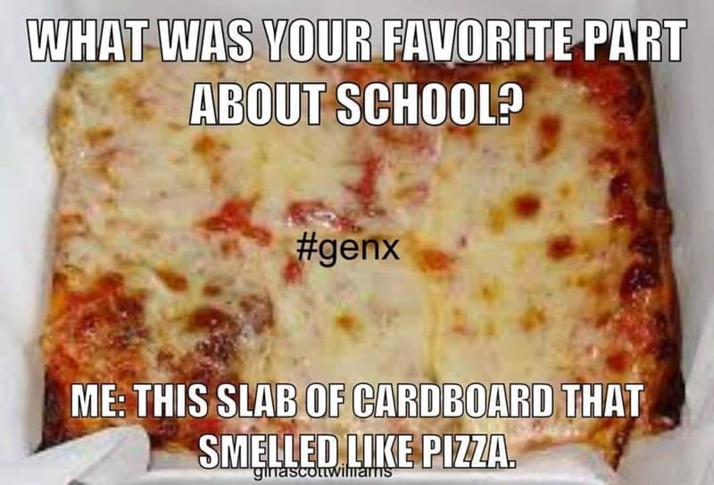 Gen X Memes WHAT WAS YOUR FAVORITE PART ABOUT SCHOOL? ME: THIS SLAB OF CARDBOARD THAT SMENLER LIKE PIZZA.