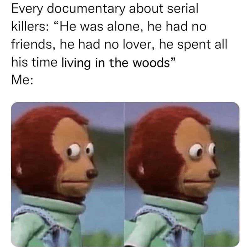 Hiking Memes Every documentary about serial killers: "He was alone, he had no friends, he had no lover, he spent all his time living in the woods" Me: