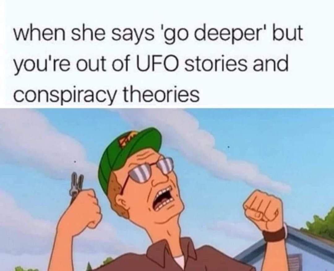 King of the Hill Memes when she says 'go deeper' but you're out of UFO stories and conspiracy theories
