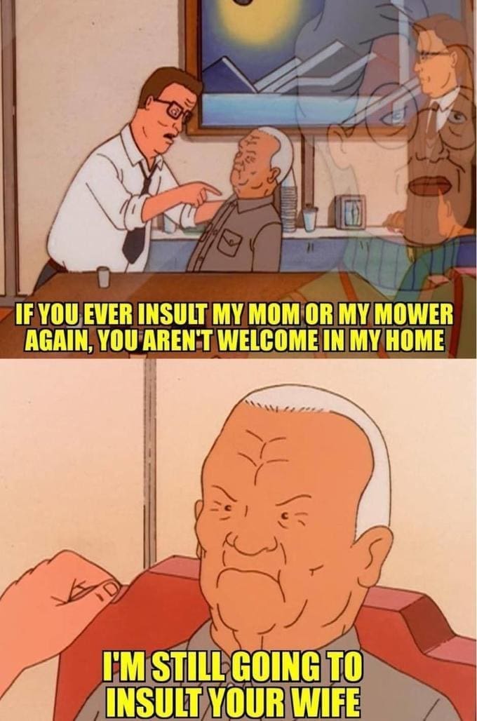 King of the Hill Memes IF YOU EVER INSULT MY MOM OR MY MOWER AGAIN, YOU AREN'T WELCOME IN MY HOME EM STILL GOING TO INSULT YOUR WIFE
