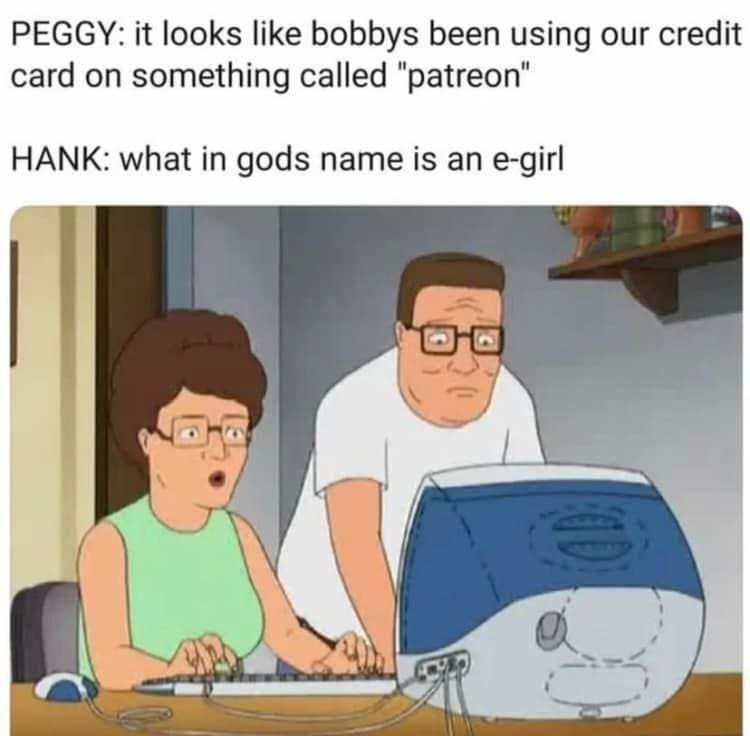King of the Hill Memes PEGGY: it looks like bobbys been using our credit card on something called "patreon" HANK: what in gods name is an e-girl