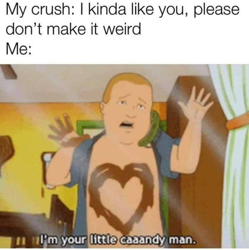 King of the Hill Memes My crush: I kinda like you, please don't make it weird Me: I'm your little caaandy man.