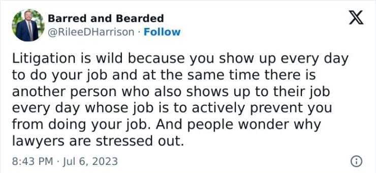 Lawyer memes Litigation is wild because you show up every day to do your job and at the same time there is another person who also shows up to their job every day whose job is to actively prevent you from doing your job. And people wonder why lawyers are stressed out.