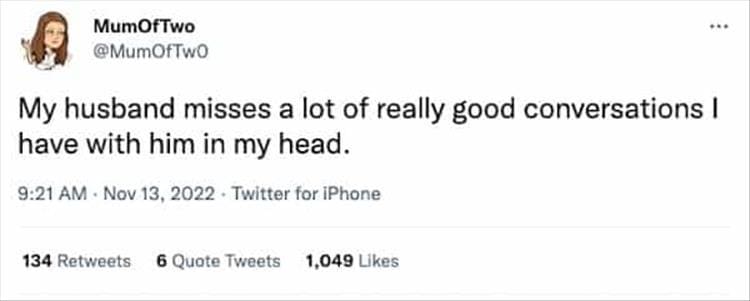 @MumOfTwO *** My husband misses a lot of really good conversations I have with him in my head.