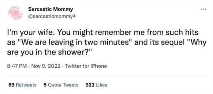 @sarcasticmommy4 I'm your wife. You might remember me from such hits as "We are leaving in two minutes" and its sequel "Why are you in the shower?"