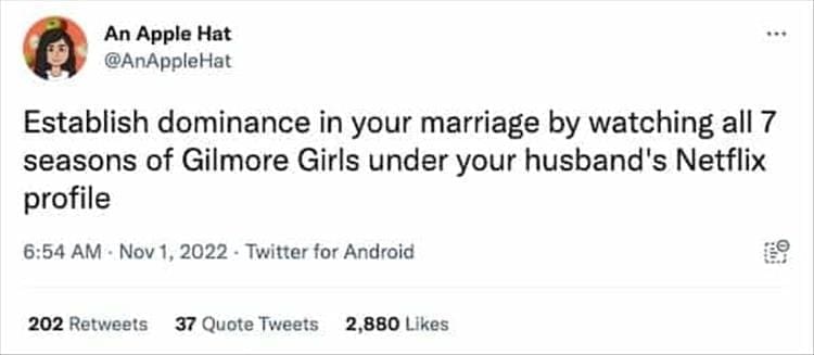 @AnAppleHat Establish dominance in your marriage by watching all 7 seasons of Gilmore Girls under your husband's Netflix profile