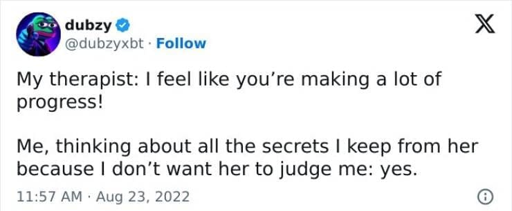 My therapist: I feel like you're making a lot of progress! Me, thinking about all the secrets I keep from her because I don't want her to judge me: yes.