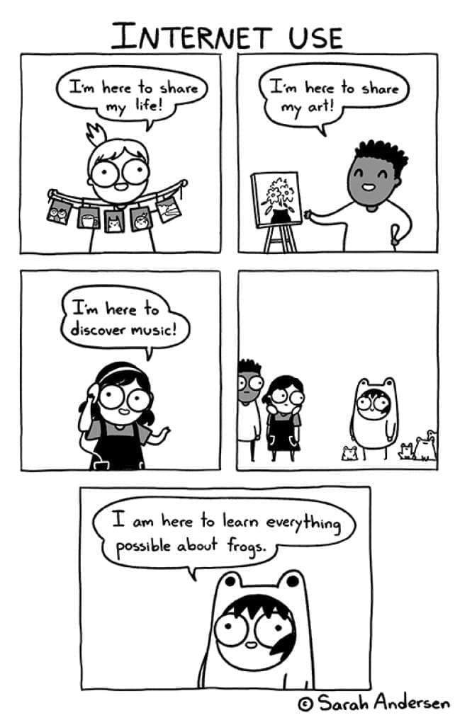 Sarah Scribbles comic INTERNET USE I'm here to share my life! I'm here to share my art! I'm here to discover music! I am here to learn everything possible about frogs. Sarah