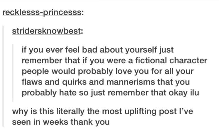 Self Care Memes if you ever feel bad about yourself just remember that if you were a fictional character people would probably love you for all your flaws and quirks and mannerisms that you probably hate so just remember that okay ilu why is this literally the most uplifting post I've seen in weeks thank you