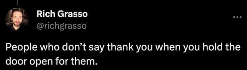 People who don't say thank you when you hold the door open for them.
