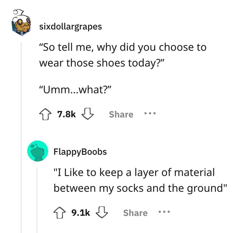 "So tell me, why did you choose to wear those shoes today?" "Umm..what?"