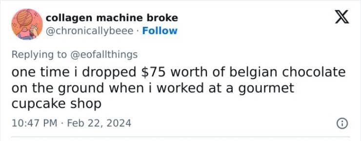 one time i dropped $75 worth of belgian chocolate on the ground when i worked at a gourmet cupcake shop