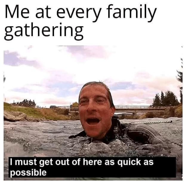 Me at every family gathering I must get out of here as quick as possible
