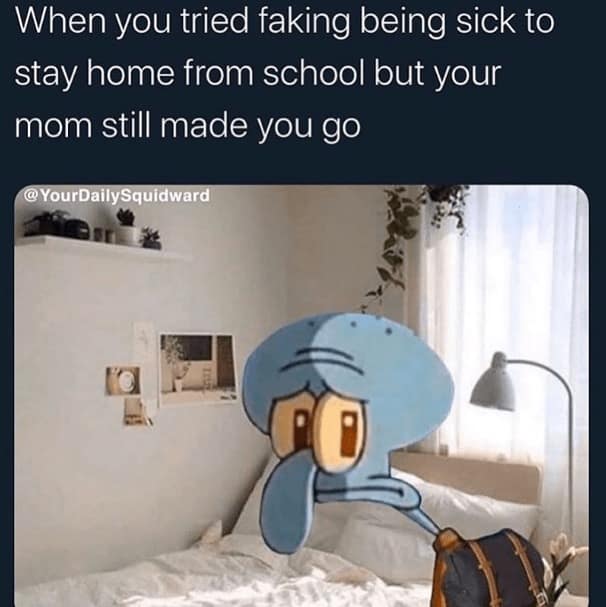 When you tried faking being sick to stay home from school but your mom still made you go