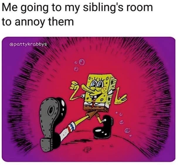 Me going to my sibling's room to annoy them