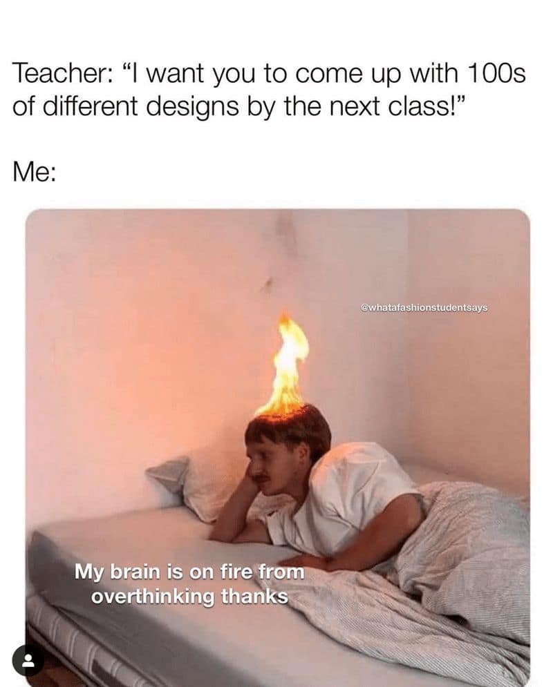Teacher: "I want you to come up with 100s of different designs by the next class!" Me: