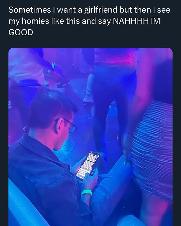 Sometimes I want a girlfriend but then I see my homies like this and say NAHHHH IM GOOD