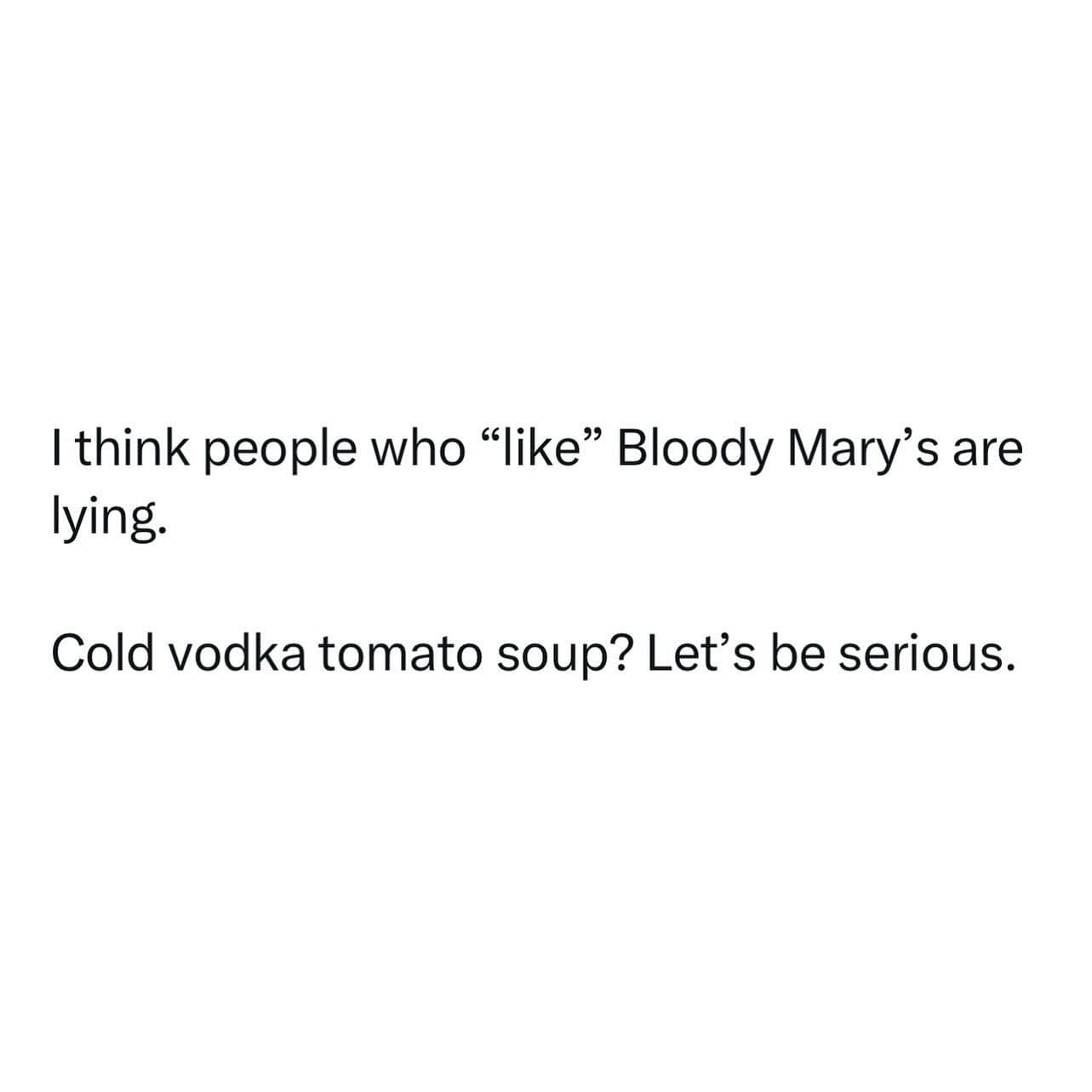 I think people who "like" Bloody Mary's are lying. Cold vodka tomato soup? Let's be serious.