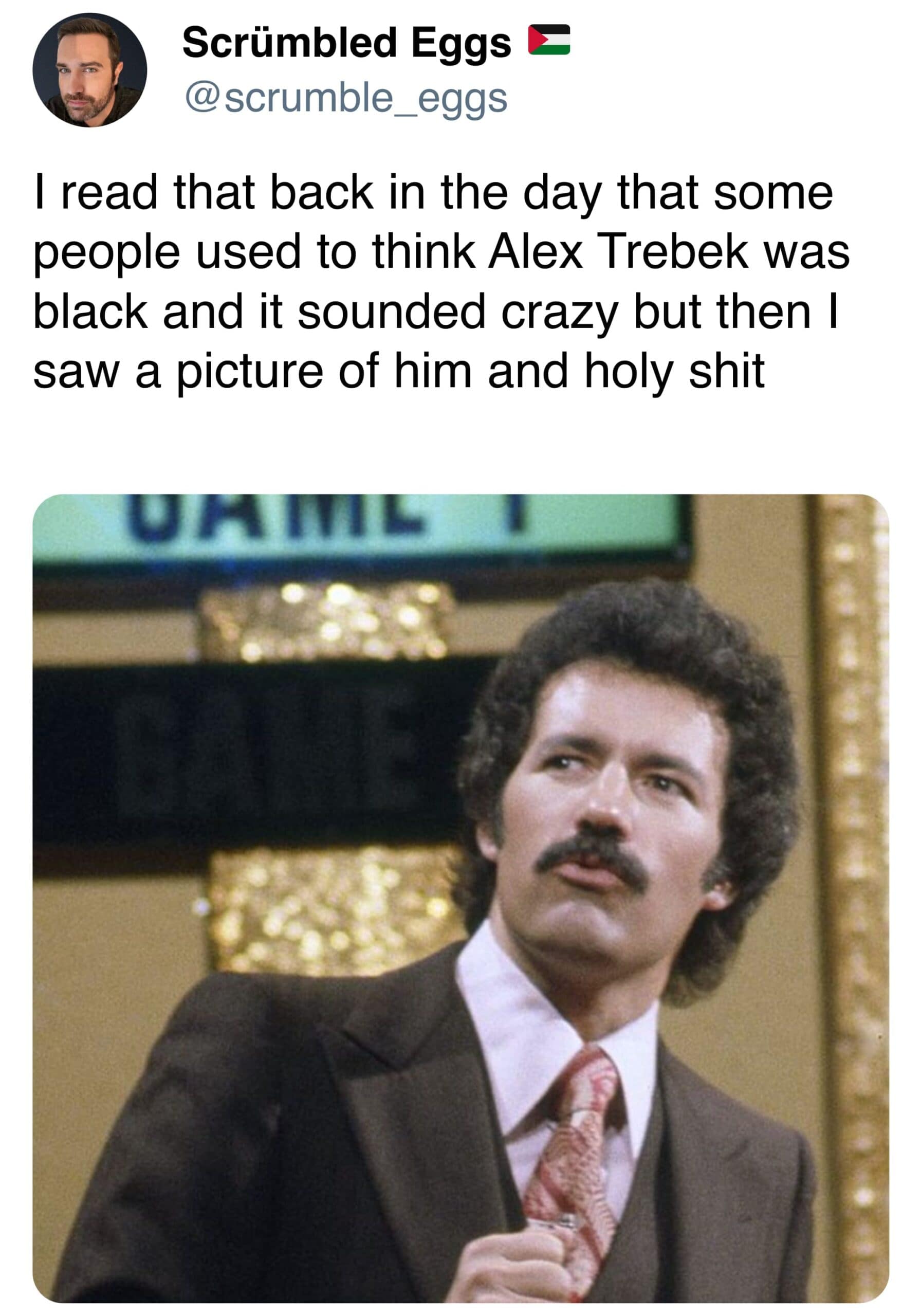 I read that back in the day that some people used to think Alex Trebek was black and it sounded crazy but then I saw a picture of him