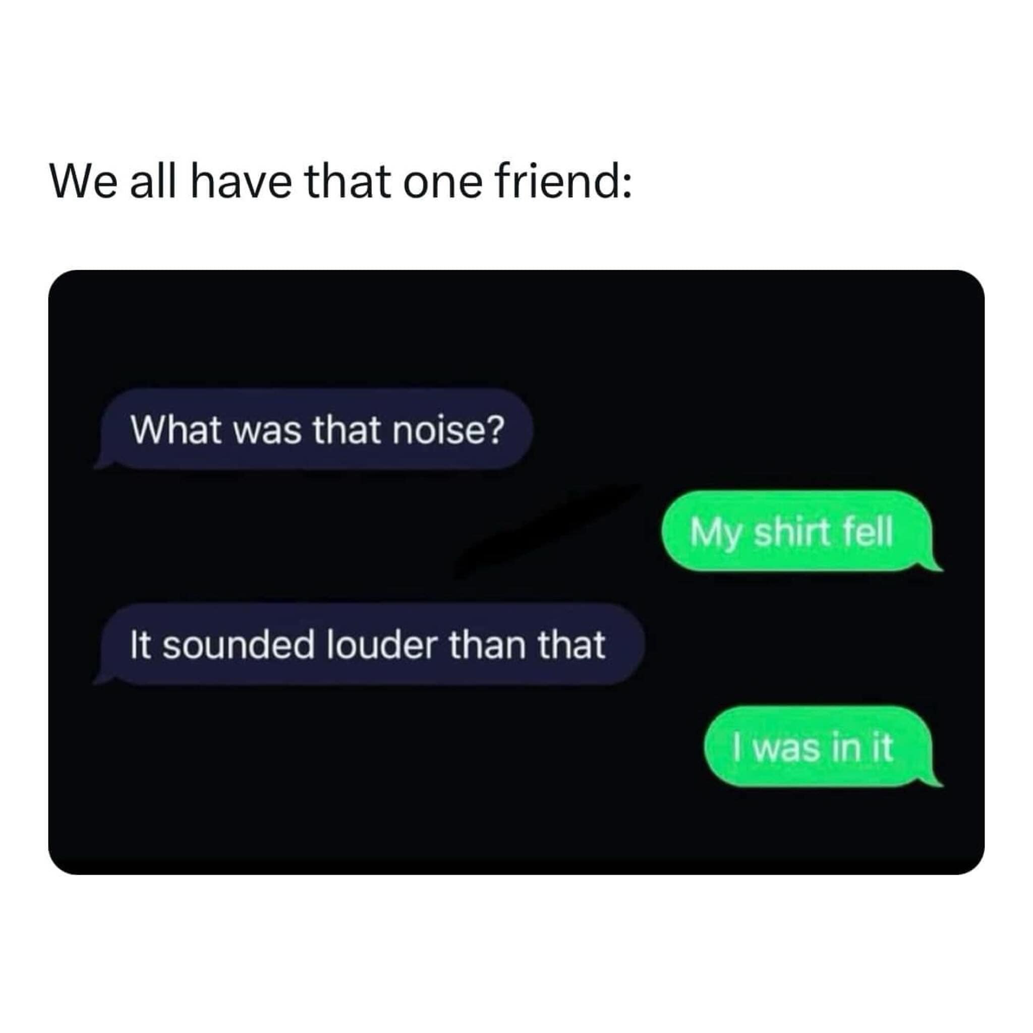 What was that noise? My shirt fell It sounded louder than that was in it